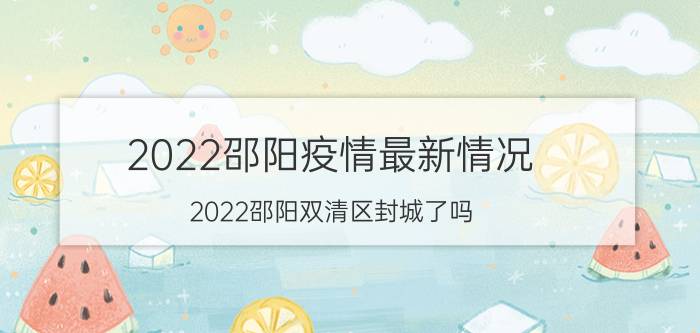 2022邵阳疫情最新情况 2022邵阳双清区封城了吗